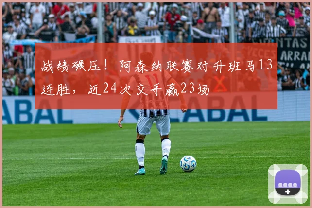 战绩碾压！阿森纳联赛对升班马13连胜，近24次交手赢23场