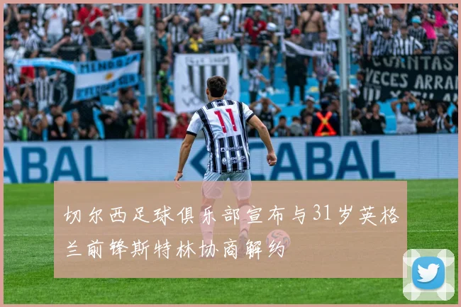 切尔西足球俱乐部宣布与31岁英格兰前锋斯特林协商解约