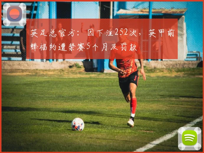 英足总官方：因下注252次，英甲前锋福约遭禁赛5个月及罚款