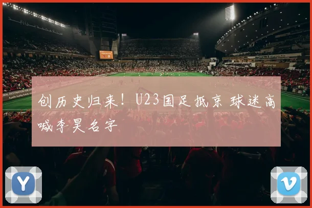 创历史归来！U23国足抵京 球迷高喊李昊名字