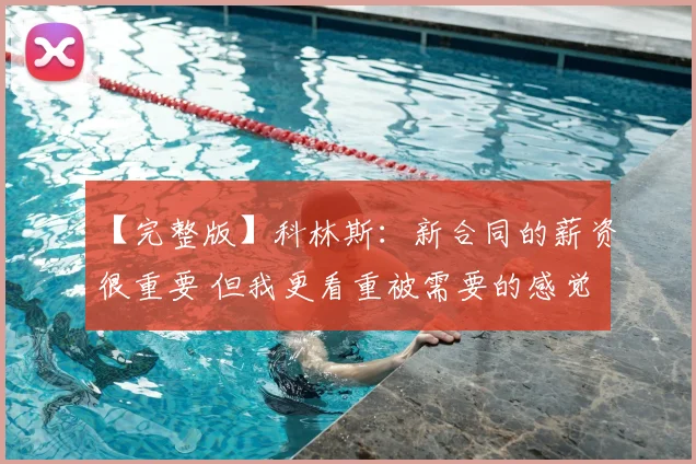 【完整版】科林斯：新合同的薪资很重要 但我更看重被需要的感觉