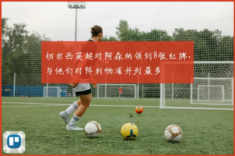 切尔西英超对阿森纳领到8张红牌，与他们对阵利物浦并列最多