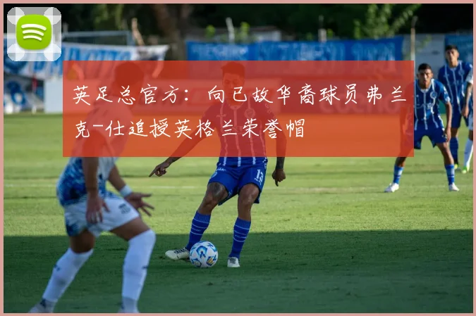 英足总官方：向已故华裔球员弗兰克-仕追授英格兰荣誉帽