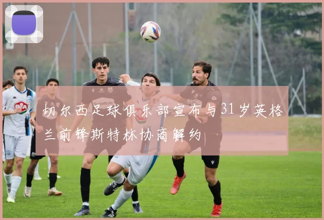 切尔西足球俱乐部宣布与31岁英格兰前锋斯特林协商解约