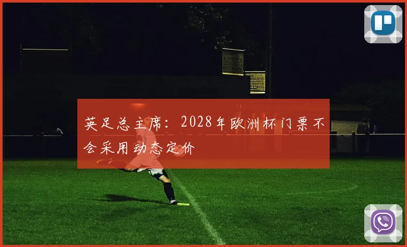 英足总主席：2028年欧洲杯门票不会采用动态定价