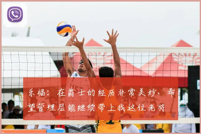 乐福：在爵士的经历非常美妙，希望管理层能继续带上我这位老将