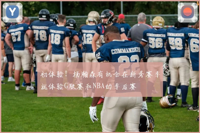 初体验！杨瀚森有机会在新秀赛季就体验G联赛和NBA的季后赛