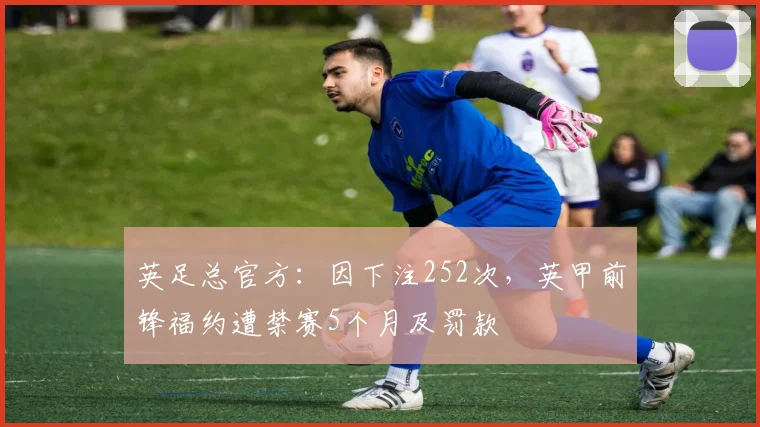英足总官方：因下注252次，英甲前锋福约遭禁赛5个月及罚款