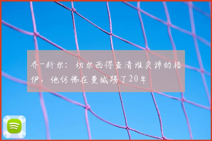 乔-科尔：切尔西得查清谁卖掉的格伊，他仿佛在曼城踢了20年