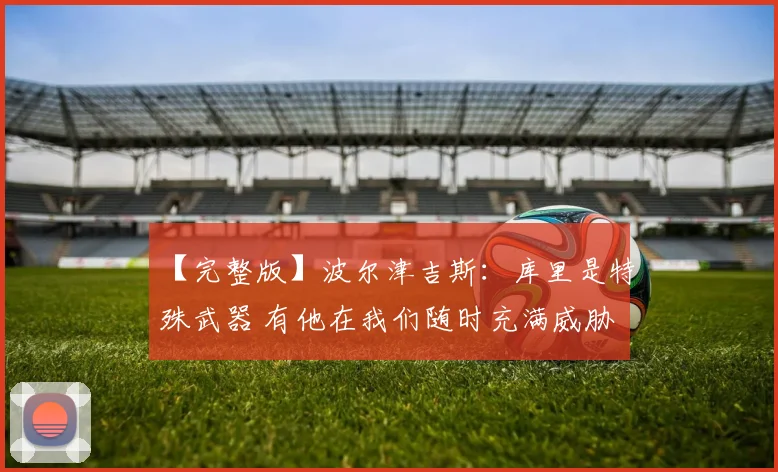 【完整版】波尔津吉斯：库里是特殊武器 有他在我们随时充满威胁