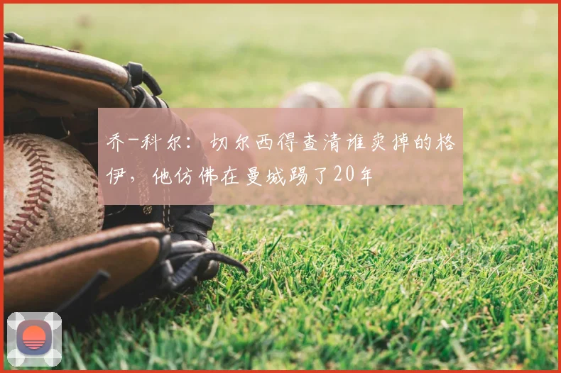 乔-科尔：切尔西得查清谁卖掉的格伊，他仿佛在曼城踢了20年