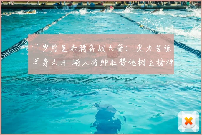 41岁詹皇赤膊备战火箭：卖力苦练浑身大汗 湖人将帅狂赞他树立榜样