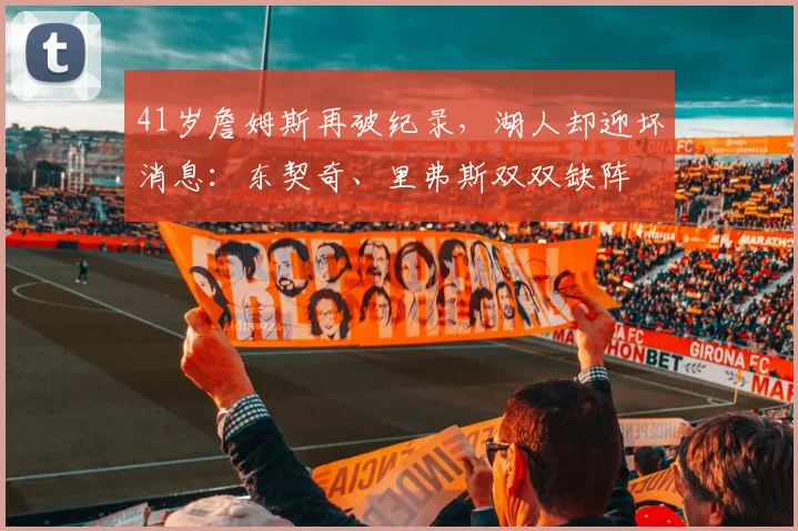 41岁詹姆斯再破纪录，湖人却迎坏消息：东契奇、里弗斯双双缺阵