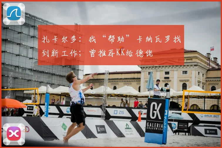 扎卡尔多：我“帮助”卡纳瓦罗找到新工作；曾推荐KK给德佬