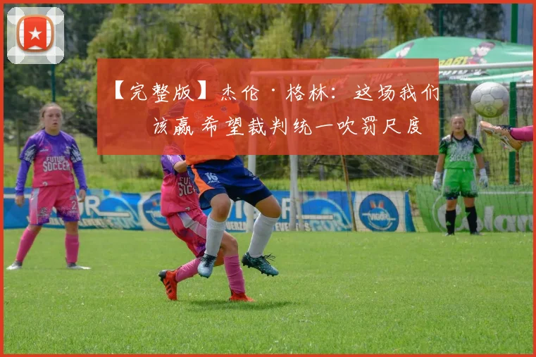 【完整版】杰伦·格林：这场我们本该赢 希望裁判统一吹罚尺度