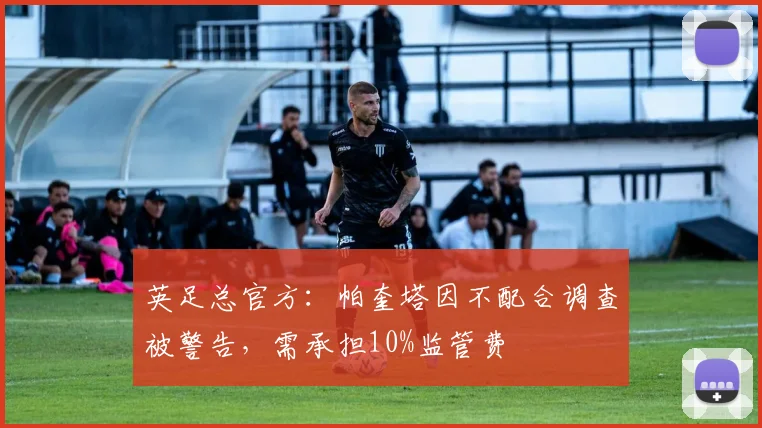 英足总官方：帕奎塔因不配合调查被警告，需承担10%监管费