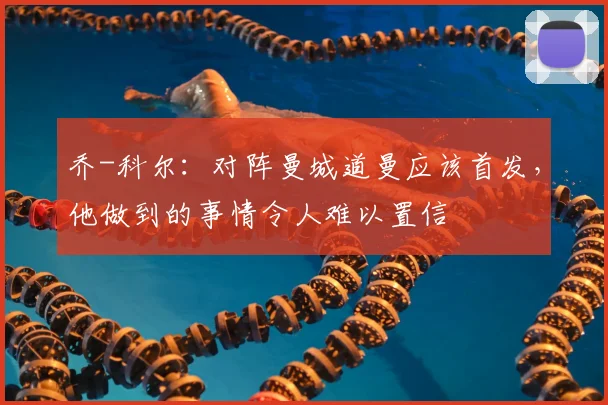 乔-科尔：对阵曼城道曼应该首发，他做到的事情令人难以置信