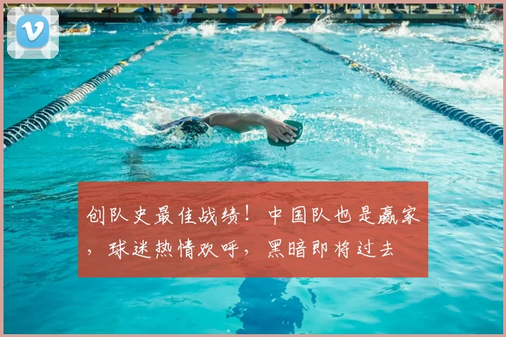 创队史最佳战绩！中国队也是赢家，球迷热情欢呼，黑暗即将过去