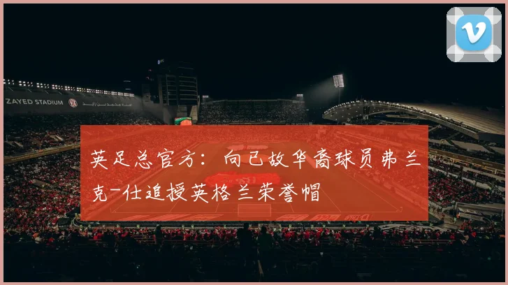 英足总官方：向已故华裔球员弗兰克-仕追授英格兰荣誉帽