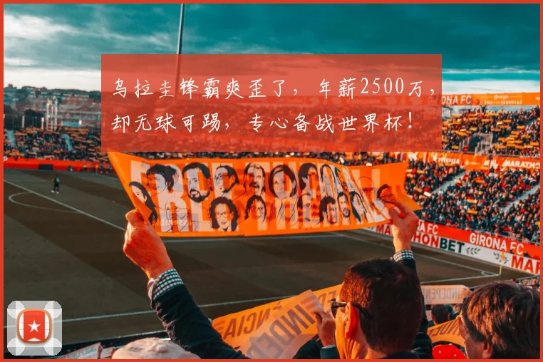 乌拉圭锋霸爽歪了，年薪2500万，却无球可踢，专心备战世界杯！