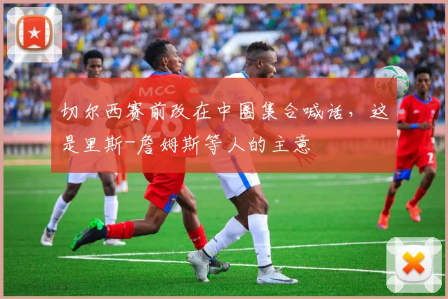 切尔西赛前改在中圈集合喊话，这是里斯-詹姆斯等人的主意