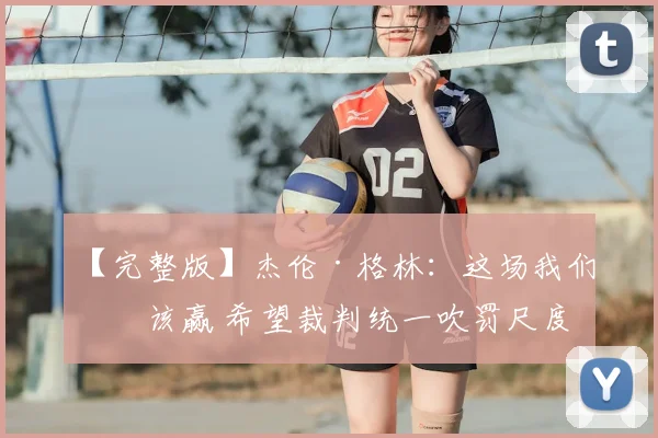 【完整版】杰伦·格林：这场我们本该赢 希望裁判统一吹罚尺度